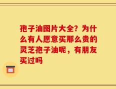 孢子油图片大全？为什么有人愿意买那么贵的灵芝孢子油呢，有朋友买过吗