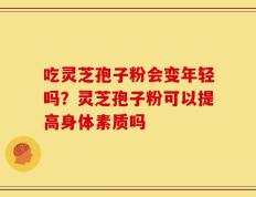 吃灵芝孢子粉会变年轻吗？灵芝孢子粉可以提高身体素质吗