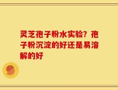 灵芝孢子粉水实验？孢子粉沉淀的好还是易溶解的好