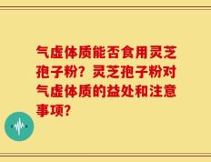 气虚体质能否食用灵芝孢子粉？灵芝孢子粉对气虚体质的益处和注意事项？