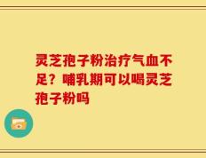 灵芝孢子粉治疗气血不足？哺乳期可以喝灵芝孢子粉吗