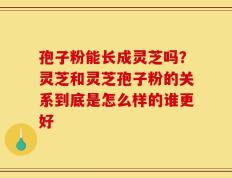 孢子粉能长成灵芝吗？灵芝和灵芝孢子粉的关系到底是怎么样的谁更好
