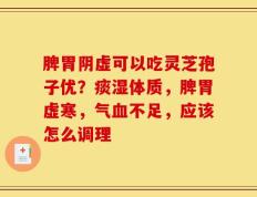 脾胃阴虚可以吃灵芝孢子优？痰湿体质，脾胃虚寒，气血不足，应该怎么调理