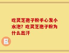 吃灵芝孢子粉手心发小水泡？吃灵芝孢子粉为什么出汗