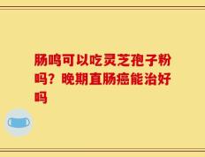 肠鸣可以吃灵芝孢子粉吗？晚期直肠癌能治好吗
