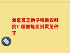 龙泉灵芝孢子粉是农科院？哪里能买到灵芝种子