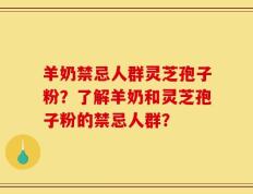 羊奶禁忌人群灵芝孢子粉？了解羊奶和灵芝孢子粉的禁忌人群？