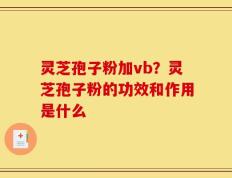 灵芝孢子粉加vb？灵芝孢子粉的功效和作用是什么