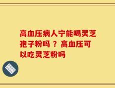 高血压病人宁能喝灵芝孢子粉吗 ？高血压可以吃灵芝粉吗