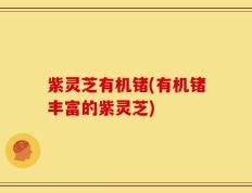 紫灵芝有机锗(有机锗丰富的紫灵芝)