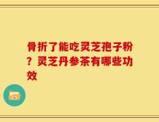 骨折了能吃灵芝孢子粉？灵芝丹参茶有哪些功效