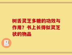 树舌灵芝多糖的功效与作用？书上长得似灵芝状的物品