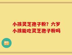 小孩灵芝孢子粉？六岁小孩能吃灵芝孢子粉吗