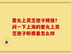 雷允上灵芝孢子规格？问一下上海的雷允上灵芝孢子粉质量怎么样