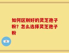如何区别好的灵芝孢子粉？怎么选择灵芝孢子粉