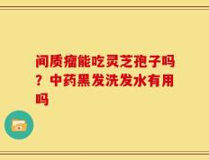 间质瘤能吃灵芝孢子吗？中药黑发洗发水有用吗