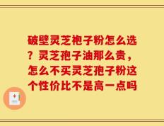 破壁灵芝袍子粉怎么选？灵芝孢子油那么贵，怎么不买灵芝孢子粉这个性价比不是高一点吗
