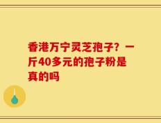 香港万宁灵芝孢子？一斤40多元的孢子粉是真的吗