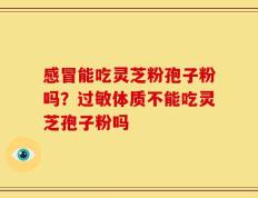 感冒能吃灵芝粉孢子粉吗？过敏体质不能吃灵芝孢子粉吗