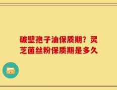 破壁孢子油保质期？灵芝菌丝粉保质期是多久