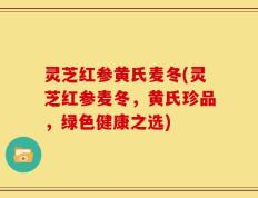 灵芝红参黄氏麦冬(灵芝红参麦冬，黄氏珍品，绿色健康之选)