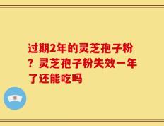过期2年的灵芝孢子粉？灵芝孢子粉失效一年了还能吃吗