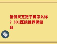 倍健灵芝孢子粉怎么样？301医院推荐保健品