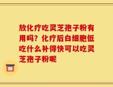 放化疗吃灵芝孢子粉有用吗？化疗后白细胞低吃什么补得快可以吃灵芝孢子粉呢