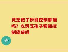 灵芝孢子粉能控制肿瘤吗？吃灵芝孢子粉能控制癌症吗