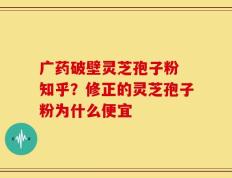 广药破壁灵芝孢子粉 知乎？修正的灵芝孢子粉为什么便宜