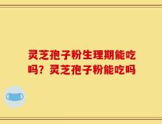 灵芝孢子粉生理期能吃吗？灵芝孢子粉能吃吗