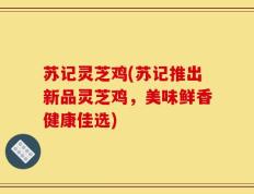 苏记灵芝鸡(苏记推出新品灵芝鸡，美味鲜香健康佳选)