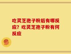 吃灵芝孢子粉后有哪反应？吃灵芝孢子粉有何反应