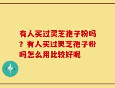 有人买过灵芝孢子粉吗？有人买过灵芝孢子粉吗怎么用比较好呢