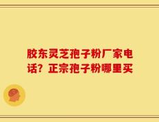 胶东灵芝孢子粉厂家电话？正宗孢子粉哪里买