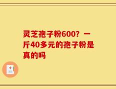 灵芝孢子粉600？一斤40多元的孢子粉是真的吗