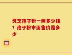 灵芝孢子粉一两多少钱？孢子粉市面售价是多少
