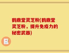 鹤鼎堂灵芝粉(鹤鼎堂灵芝粉，提升免疫力的秘密武器)