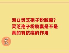 海口灵芝孢子粉胶囊？灵芝孢子粉胶囊是不是真的有抗癌的作用
