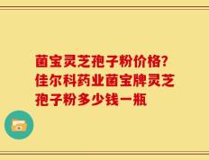 菌宝灵芝孢子粉价格？佳尔科药业菌宝牌灵芝孢子粉多少钱一瓶