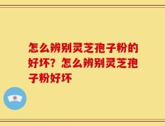 怎么辨别灵芝孢子粉的好坏？怎么辨别灵芝孢子粉好坏