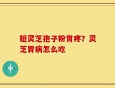 翅灵芝孢子粉胃疼？灵芝胃病怎么吃