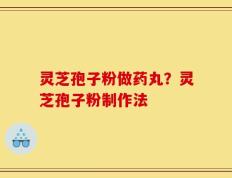 灵芝孢子粉做药丸？灵芝孢子粉制作法