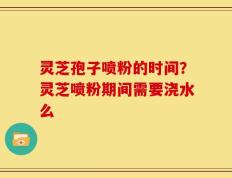 灵芝孢子喷粉的时间？灵芝喷粉期间需要浇水么