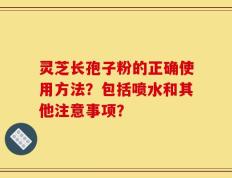 灵芝长孢子粉的正确使用方法？包括喷水和其他注意事项？