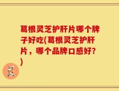 葛根灵芝护肝片哪个牌子好吃(葛根灵芝护肝片，哪个品牌口感好？)