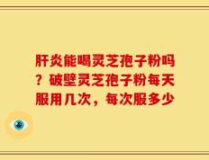 肝炎能喝灵芝孢子粉吗？破壁灵芝孢子粉每天服用几次，每次服多少