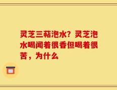 灵芝三萜泡水？灵芝泡水喝闻着很香但喝着很苦，为什么