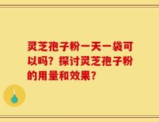 灵芝孢子粉一天一袋可以吗？探讨灵芝孢子粉的用量和效果？