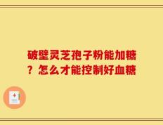 破壁灵芝孢子粉能加糖？怎么才能控制好血糖